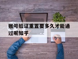 账号验证重置要多久才能通过呢知乎