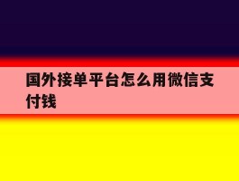 国外接单平台怎么用微信支付钱