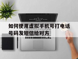 如何使用虚拟手机号打电话号码发短信给对方