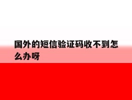 国外的短信验证码收不到怎么办呀