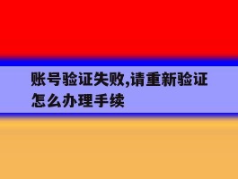 账号验证失败,请重新验证怎么办理手续