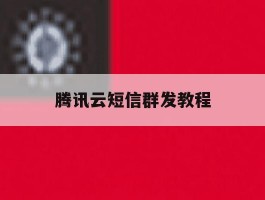 腾讯云短信群发教程
