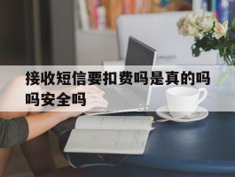 接收短信要扣费吗是真的吗吗安全吗