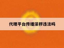 代理平台传播淫秽违法吗