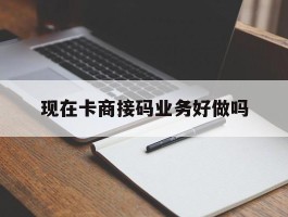 包含现在卡商接码业务好做吗的词条