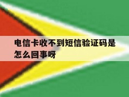 关于电信卡收不到短信验证码是怎么回事呀的信息