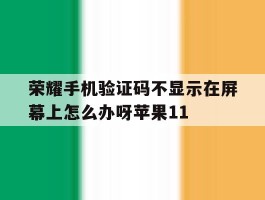 荣耀手机验证码不显示在屏幕上怎么办呀苹果11的简单介绍