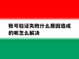 包含账号验证失败什么原因造成的呢怎么解决的词条