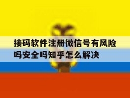 接码软件注册微信号有风险吗安全吗知乎怎么解决的简单介绍