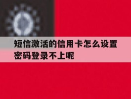短信激活的信用卡怎么设置密码登录不上呢的简单介绍
