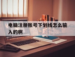 电脑注册账号下划线怎么输入的啊的简单介绍