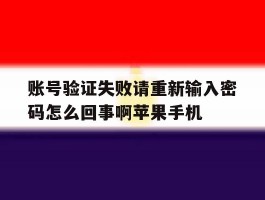 账号验证失败请重新输入密码怎么回事啊苹果手机的简单介绍