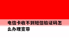 电信卡收不到短信验证码怎么办理宽带