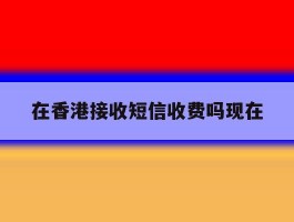 在香港接收短信收费吗现在