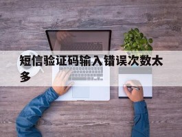 短信验证码输入错误次数太多