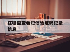 在哪里查看短信验证码记录信息
