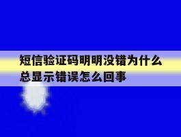 短信验证码明明没错为什么总显示错误怎么回事的简单介绍