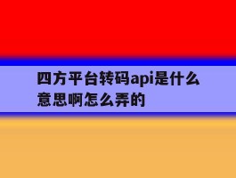包含四方平台转码api是什么意思啊怎么弄的的词条