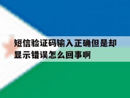 短信验证码输入正确但是却显示错误怎么回事啊的简单介绍