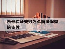 账号验证失败怎么解决呢微信支付