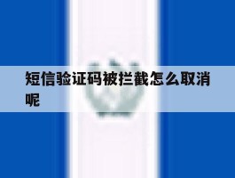 短信验证码被拦截怎么取消呢