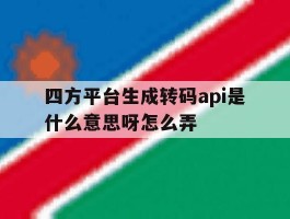 四方平台生成转码api是什么意思呀怎么弄的简单介绍
