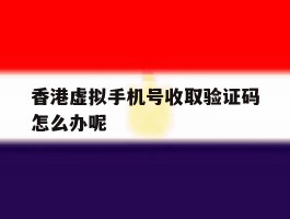 香港虚拟手机号收取验证码怎么办呢