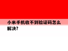 小米手机收不到验证码怎么解决?的简单介绍