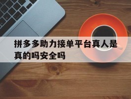 拼多多助力接单平台真人是真的吗安全吗的简单介绍