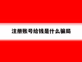 注册账号给钱是什么骗局的简单介绍