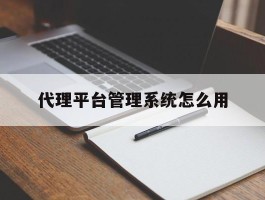 代理平台管理系统怎么用