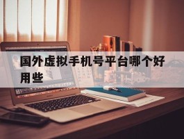 国外虚拟手机号平台哪个好用些