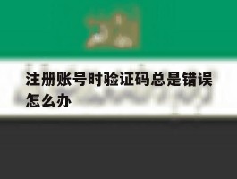 注册账号时验证码总是错误怎么办