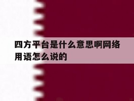 四方平台是什么意思啊网络用语怎么说的的简单介绍