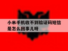 包含小米手机收不到验证码短信是怎么回事儿呀的词条
