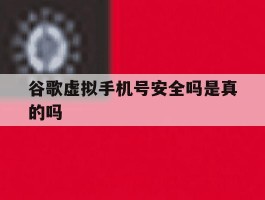 谷歌虚拟手机号安全吗是真的吗