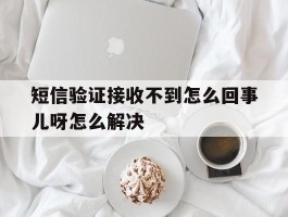 短信验证接收不到怎么回事儿呀怎么解决