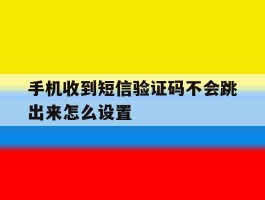 手机收到短信验证码不会跳出来怎么设置