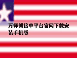 万师傅接单平台官网下载安装手机版的简单介绍