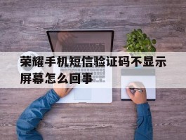 荣耀手机短信验证码不显示屏幕怎么回事