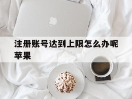 注册账号达到上限怎么办呢苹果