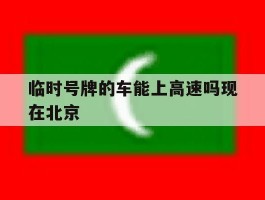 临时号牌的车能上高速吗现在北京
