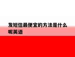 发短信最便宜的方法是什么呢英语
