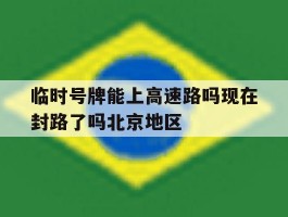 关于临时号牌能上高速路吗现在封路了吗北京地区的信息