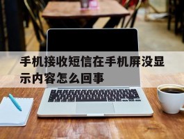 手机接收短信在手机屏没显示内容怎么回事