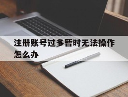 注册账号过多暂时无法操作怎么办