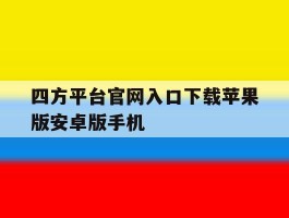 四方平台官网入口下载苹果版安卓版手机的简单介绍