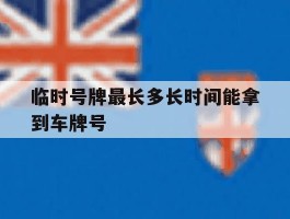 临时号牌最长多长时间能拿到车牌号