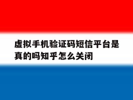 虚拟手机验证码短信平台是真的吗知乎怎么关闭的简单介绍
