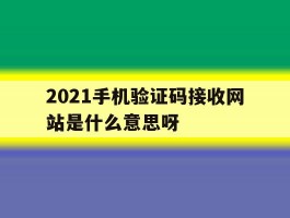2021手机验证码接收网站是什么意思呀的简单介绍